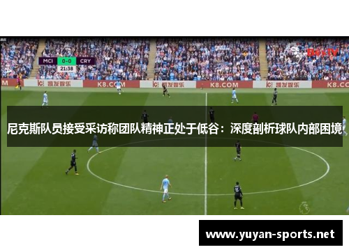 尼克斯队员接受采访称团队精神正处于低谷：深度剖析球队内部困境